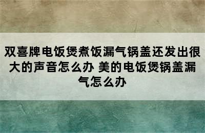 双喜牌电饭煲煮饭漏气锅盖还发出很大的声音怎么办 美的电饭煲锅盖漏气怎么办